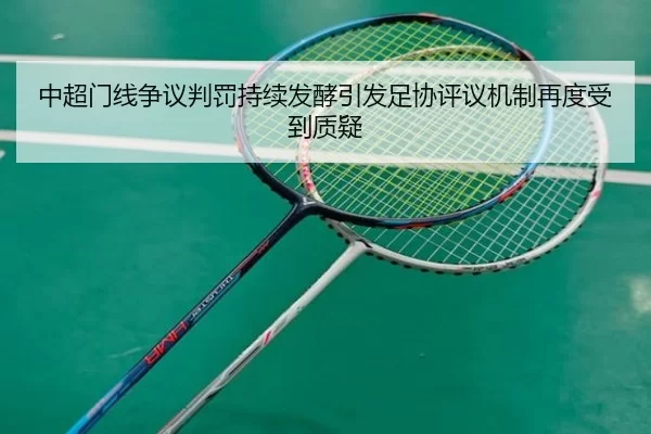 中超门线争议判罚持续发酵引发足协评议机制再度受到质疑