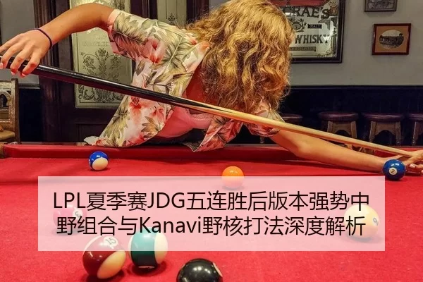 LPL夏季赛JDG五连胜后版本强势中野组合与Kanavi野核打法深度解析