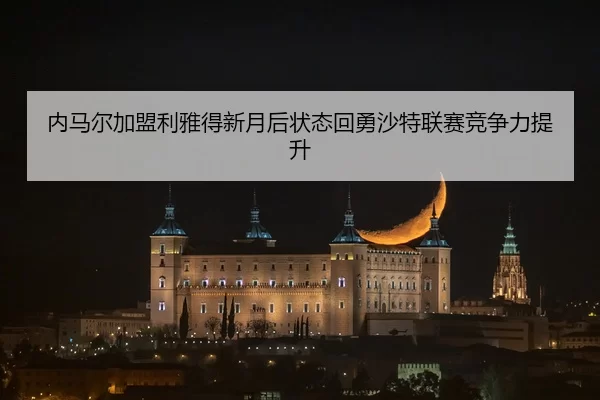 内马尔加盟利雅得新月后状态回勇沙特联赛竞争力提升